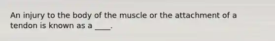 An injury to the body of the muscle or the attachment of a tendon is known as a ____.