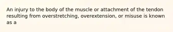 An injury to the body of the muscle or attachment of the tendon resulting from overstretching, overextension, or misuse is known as a