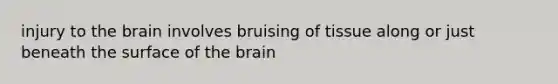 injury to the brain involves bruising of tissue along or just beneath the surface of the brain