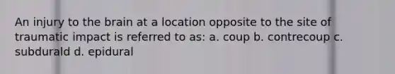 An injury to <a href='https://www.questionai.com/knowledge/kLMtJeqKp6-the-brain' class='anchor-knowledge'>the brain</a> at a location opposite to the site of traumatic impact is referred to as: a. coup b. contrecoup c. subdurald d. epidural