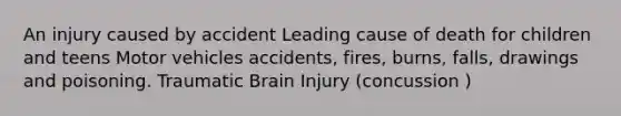 An injury caused by accident Leading cause of death for children and teens Motor vehicles accidents, fires, burns, falls, drawings and poisoning. Traumatic Brain Injury (concussion )