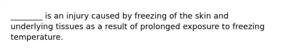 ________ is an injury caused by freezing of the skin and underlying tissues as a result of prolonged exposure to freezing temperature.