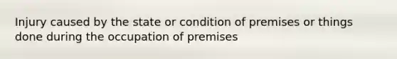 Injury caused by the state or condition of premises or things done during the occupation of premises