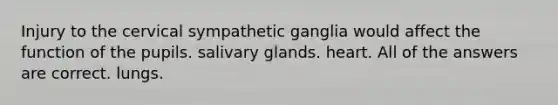 Injury to the cervical sympathetic ganglia would affect the function of the pupils. salivary glands. heart. All of the answers are correct. lungs.