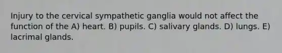 Injury to the cervical sympathetic ganglia would not affect the function of the A) heart. B) pupils. C) salivary glands. D) lungs. E) lacrimal glands.