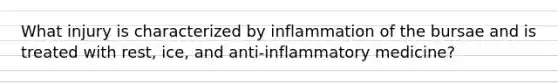 What injury is characterized by inflammation of the bursae and is treated with rest, ice, and anti-inflammatory medicine?