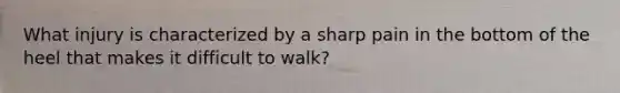 What injury is characterized by a sharp pain in the bottom of the heel that makes it difficult to walk?