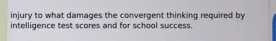 injury to what damages the convergent thinking required by intelligence test scores and for school success.