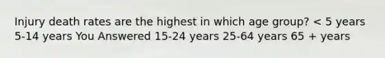 Injury death rates are the highest in which age group? < 5 years 5-14 years You Answered 15-24 years 25-64 years 65 + years