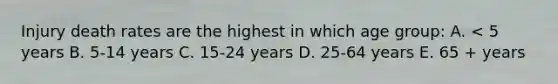 Injury death rates are the highest in which age group: A. < 5 years B. 5-14 years C. 15-24 years D. 25-64 years E. 65 + years