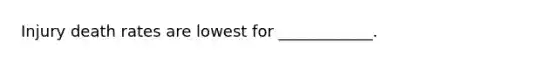 Injury death rates are lowest for ____________.