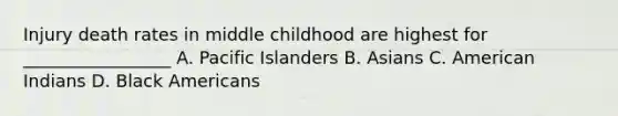 Injury death rates in middle childhood are highest for _________________ A. Pacific Islanders B. Asians C. American Indians D. Black Americans