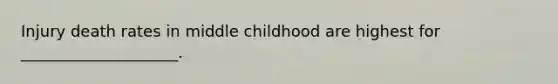 Injury death rates in middle childhood are highest for ____________________.