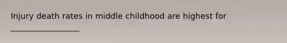 Injury death rates in middle childhood are highest for _________________