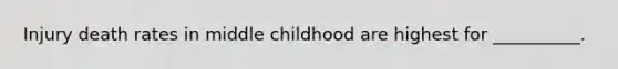 Injury death rates in middle childhood are highest for __________.