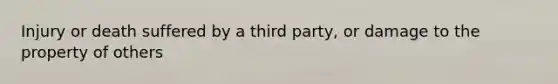 Injury or death suffered by a third party, or damage to the property of others