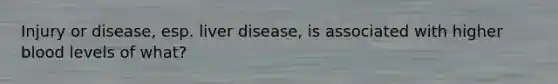 Injury or disease, esp. liver disease, is associated with higher blood levels of what?