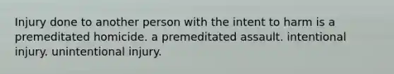 Injury done to another person with the intent to harm is a premeditated homicide. a premeditated assault. intentional injury. unintentional injury.