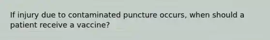 If injury due to contaminated puncture occurs, when should a patient receive a vaccine?