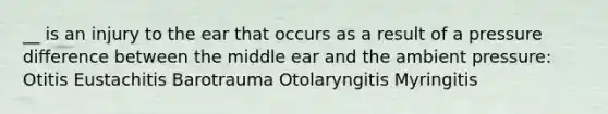 __ is an injury to the ear that occurs as a result of a pressure difference between the middle ear and the ambient pressure: Otitis Eustachitis Barotrauma Otolaryngitis Myringitis