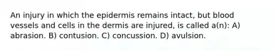 An injury in which the epidermis remains intact, but blood vessels and cells in the dermis are injured, is called a(n): A) abrasion. B) contusion. C) concussion. D) avulsion.