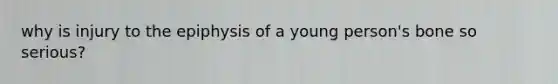 why is injury to the epiphysis of a young person's bone so serious?