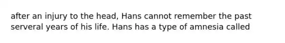 after an injury to the head, Hans cannot remember the past serveral years of his life. Hans has a type of amnesia called