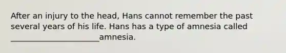 After an injury to the head, Hans cannot remember the past several years of his life. Hans has a type of amnesia called ______________________amnesia.