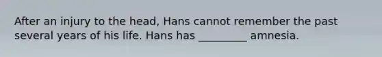 After an injury to the head, Hans cannot remember the past several years of his life. Hans has _________ amnesia.