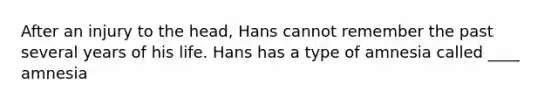 After an injury to the head, Hans cannot remember the past several years of his life. Hans has a type of amnesia called ____ amnesia