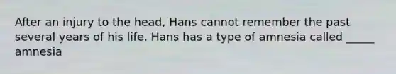 After an injury to the head, Hans cannot remember the past several years of his life. Hans has a type of amnesia called _____ amnesia