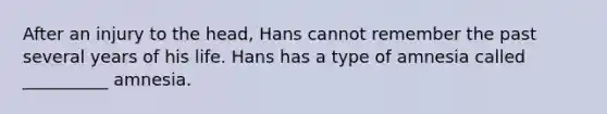 After an injury to the head, Hans cannot remember the past several years of his life. Hans has a type of amnesia called __________ amnesia.