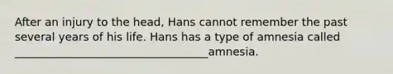 After an injury to the head, Hans cannot remember the past several years of his life. Hans has a type of amnesia called ___________________________________amnesia.