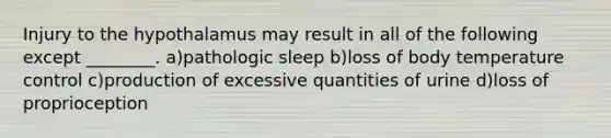 Injury to the hypothalamus may result in all of the following except ________. a)pathologic sleep b)loss of body temperature control c)production of excessive quantities of urine d)loss of proprioception