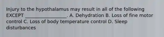 Injury to the hypothalamus may result in all of the following EXCEPT __________________. A. Dehydration B. Loss of fine motor control C. Loss of body temperature control D. Sleep disturbances