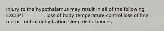 Injury to the hypothalamus may result in all of the following EXCEPT ________. loss of body temperature control loss of fine motor control dehydration sleep disturbances