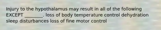 Injury to the hypothalamus may result in all of the following EXCEPT ________. loss of body temperature control dehydration sleep disturbances loss of fine motor control