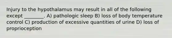 Injury to the hypothalamus may result in all of the following except ________. A) pathologic sleep B) loss of body temperature control C) production of excessive quantities of urine D) loss of proprioception