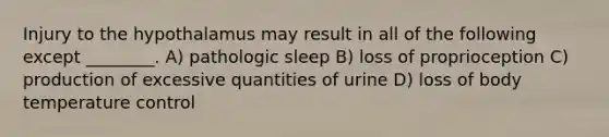 Injury to the hypothalamus may result in all of the following except ________. A) pathologic sleep B) loss of proprioception C) production of excessive quantities of urine D) loss of body temperature control