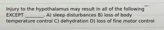 Injury to the hypothalamus may result in all of the following EXCEPT ________. A) sleep disturbances B) loss of body temperature control C) dehydration D) loss of fine motor control