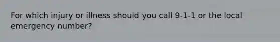 For which injury or illness should you call 9-1-1 or the local emergency number?