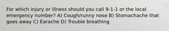 For which injury or illness should you call 9-1-1 or the local emergency number? A) Cough/runny nose B) Stomachache that goes away C) Earache D) Trouble breathing