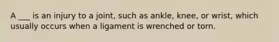 A ___ is an injury to a joint, such as ankle, knee, or wrist, which usually occurs when a ligament is wrenched or torn.