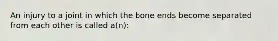 An injury to a joint in which the bone ends become separated from each other is called a(n):