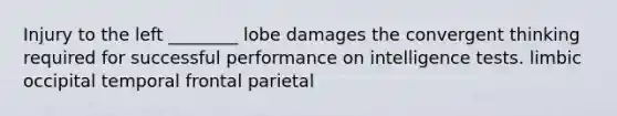 Injury to the left ________ lobe damages the convergent thinking required for successful performance on intelligence tests. limbic occipital temporal frontal parietal