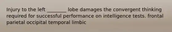 Injury to the left ________ lobe damages the convergent thinking required for successful performance on intelligence tests. frontal parietal occipital temporal limbic