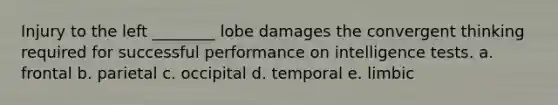 Injury to the left ________ lobe damages the convergent thinking required for successful performance on intelligence tests. a. frontal b. parietal c. occipital d. temporal e. limbic