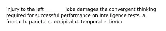 injury to the left ________ lobe damages the convergent thinking required for successful performance on intelligence tests. a. frontal b. parietal c. occipital d. temporal e. limbic