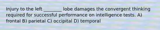 Injury to the left ________ lobe damages the convergent thinking required for successful performance on intelligence tests. A) frontal B) parietal C) occipital D) temporal