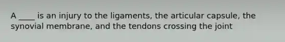 A ____ is an injury to the ligaments, the articular capsule, the synovial membrane, and the tendons crossing the joint